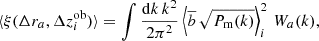 $$ \begin{aligned} \langle \xi (\Delta r_a, \Delta z^\mathrm{ob}_i)\rangle = \int \frac{\mathrm{d}k\,k^2}{2\pi ^2} \left\langle \overline{b}\,\sqrt{P_{\rm m}(k)} \right\rangle ^2_i \, W_a(k), \end{aligned} $$