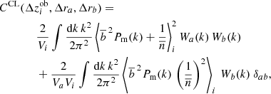 $$ \begin{aligned}&C^\mathrm{CL}(\Delta z^\mathrm{ob}_i, \Delta r_a, \Delta r_b) = \nonumber \\&\qquad \qquad \frac{2}{V_i} \int \frac{\mathrm{d}k\,k^2}{2 \pi ^2} \left\langle {\overline{b}\,}^2P_{\rm m}(k) + \frac{1}{{\overline{n}}}\right\rangle _i ^2 W_a(k) \, W_b(k) \nonumber \\&\qquad \qquad + \frac{2}{V_a V_i} \int \frac{\mathrm{d}k\,k^2}{2 \pi ^2} \left\langle {\overline{b}\,}^2 P_{\rm m}(k)\,\left(\frac{1}{{\overline{n}}} \right)^2\right\rangle _i \, W_b(k) \ \delta _{ab}, \end{aligned} $$