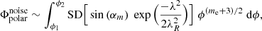 Mathematical equation: $$ \begin{aligned} \Phi _\mathrm{polar} ^\mathrm{noise} \sim \int _{\phi _1}^{\phi _2} \mathrm{SD} \Big [\sin {(\alpha _m)}\;\exp {\Big (\frac{-\lambda ^2}{2\lambda _R^2}\Big )}\Big ] \; \phi ^{(m_\mathrm{e} +3)/2} \;\mathrm{d} \phi , \end{aligned} $$