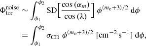 Mathematical equation: $$ \begin{aligned} \Phi _\mathrm{tor} ^\mathrm{noise}&\sim \int _{\phi _1}^{\phi _2} \mathrm{SD} \Big [\frac{\cos {(\alpha _m)}}{\cos {(\lambda )}}\Big ] \; \phi ^{(m_{\rm e}+3)/2} \;\mathrm{d} \phi \nonumber \\&= \int _{\phi _1}^{\phi _2} \sigma _\mathrm{CD} \; \phi ^{(m_{\rm e}+3)/2} \;[\mathrm{cm} ^{-2} \,\mathrm{s} ^{-1}]\; \mathrm{d} \phi , \end{aligned} $$