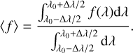 Mathematical equation: $\left\langle f \right\rangle = {{\int_{{\lambda _0} - {\rm{\Delta }}{\lambda \mathord{\left/ {\vphantom {\lambda 2}} \right. \kern-\nulldelimiterspace} 2}}^{{\lambda _0} + {\rm{\Delta }}{\lambda \mathord{\left/ {\vphantom {\lambda 2}} \right. \kern-\nulldelimiterspace} 2}} {f\left( \lambda \right){\rm{d}}\lambda } } \over {\int_{{\lambda _0} - {\rm{\Delta }}{\lambda \mathord{\left/ {\vphantom {\lambda 2}} \right. \kern-\nulldelimiterspace} 2}}^{{\lambda _0} + {\rm{\Delta }}{\lambda \mathord{\left/ {\vphantom {\lambda 2}} \right. \kern-\nulldelimiterspace} 2}} {{\rm{d}}\lambda } }}.$