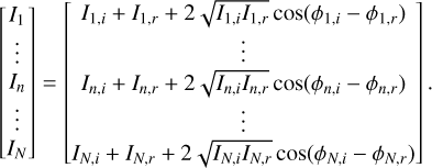 Mathematical equation: $\left[ {\matrix{ {{I_1}} \cr \vdots \cr {{I_n}} \cr \vdots \cr {{I_N}} \cr } } \right] = \left[ {\matrix{ {{I_{1,i}} + {I_{1,r}} + 2\sqrt {{I_{1,i}}{I_{1,r}}} \cos \left( {{\phi _{1,i}} - {\phi _{1,r}}} \right)} \cr \vdots \cr {{I_{n,i}} + {I_{n,r}} + 2\sqrt {{I_{n,i}}{I_{n,r}}} \cos \left( {{\phi _{n,i}} - {\phi _{n,r}}} \right)} \cr \vdots \cr {{I_{N,i}} + {I_{N,r}} + 2\sqrt {{I_{N,i}}{I_{N,r}}} \cos \left( {{\phi _{N,i}} - {\phi _{N,r}}} \right)} \cr } } \right]$