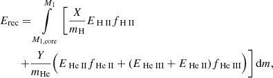 $$ \begin{aligned}&E_\mathrm{rec} = \int \limits _{M_\mathrm{1,core} }^{M_1}\left[ \frac{X}{m_\mathrm{H} }E_{{\text{ H}}{\small {\uppercase {\text{ ii}}}}} f_{{\text{ H}}{\small {\uppercase {\text{ ii}}}}} \right.\nonumber \\&\qquad \left. + \frac{Y}{m_\mathrm{He} }\Big (E_{{\text{ He}}{\small {\uppercase {\text{ ii}}}}} f_{{\text{ He}}{\small {\uppercase {\text{ ii}}}}} + (E_{{\text{ He}}{\small {\uppercase {\text{ iii}}}}} + E_{{\text{ He}}{\small {\uppercase {\text{ ii}}}}}) f_{{\text{ He}}{\small {\uppercase {\text{ iii}}}}} \Big ) \right]\mathrm{d} m, \end{aligned} $$