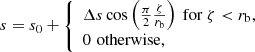 Mathematical equation: $$ \begin{aligned} s = s_0 + {\left\{ \begin{array}{ll} \Delta s \cos \left( \frac{\pi }{2} \frac{\zeta }{r_{\rm b}} \right)\ \mathrm{for}\ \zeta < r_{\rm b},\\ 0\,\, \mathrm{otherwise}, \end{array}\right.} \end{aligned} $$