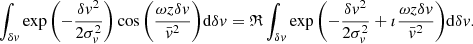 $$ \begin{aligned} \int _{\delta v} \exp {\left(-\frac{\delta v^2}{2\sigma _v^2}\right)} \cos {\left(\frac{\omega z \delta v}{\bar{v}^2}\right)} \mathrm{d}\delta v = \mathfrak{R} \int _{\delta v} \exp {\left(-\frac{\delta v^2}{2\sigma _v^2}+\imath \frac{\omega z \delta v}{\bar{v}^2}\right)}\mathrm{d}\delta v. \end{aligned} $$