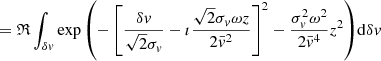 $$ \begin{aligned}&\quad = \mathfrak{R} \int _{\delta v} \exp {\left(-\left[\frac{\delta v}{\sqrt{2}\sigma _v}-\imath \frac{\sqrt{2}\sigma _v \omega z}{2\bar{v}^2}\right]^2-\frac{\sigma _v^2\omega ^2}{2\bar{v}^4}z^2\right)} \mathrm{d}\delta v\end{aligned} $$