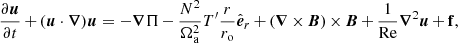 $$ \begin{aligned} \frac{\partial \boldsymbol{u}}{\partial t}\,{+}\,(\boldsymbol{u}\cdot \boldsymbol{\nabla })\boldsymbol{u}=-\boldsymbol{\nabla }\Pi \,{-}\,\frac{N^2}{\Omega _{\text{a}}^2} T^\prime \frac{r}{r_{\text{o}}}\hat{\boldsymbol{e}}_{r}\,{+}\,(\boldsymbol{\nabla }\,{\times }\,\boldsymbol{B})\,{\times }\,\boldsymbol{B}\,{+}\,\frac{1}{\text{Re}}\boldsymbol{\nabla }^{2}\boldsymbol{u}\,{+}\,\mathbf{f}, \end{aligned} $$