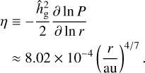 Mathematical equation: $\matrix{ \eta & { \equiv - {{\hat h_{\rm{g}}^2} \over 2}{{\partial \ln P} \over {\partial \ln r}}} \cr {} & { \approx 8.02 \times {{10}^{ - 4}}{{\left( {{r \over {{\rm{au}}}}} \right)}^{4/7}}.} \cr } $