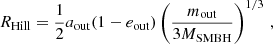 $$ \begin{aligned} R_{\rm Hill} = \frac{1}{2} {a_{\rm out}} (1 - {e_{\rm out}}) \left( \frac{{m_{\rm out}}}{3{M_{\rm SMBH}}} \right)^{1/3} \,, \end{aligned} $$