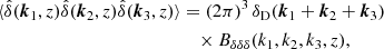 $$ \begin{aligned} \langle {\hat{\delta }(\boldsymbol{k}_1,z)\hat{\delta }(\boldsymbol{k}_2,z)\hat{\delta }(\boldsymbol{k}_3,z)}\rangle&= (2\pi )^3\,\delta _{\rm D}(\boldsymbol{k}_1+\boldsymbol{k}_2+\boldsymbol{k}_3) \nonumber \\&\quad \times B_{\delta \delta \delta }(k_1,k_2,k_3,z), \end{aligned} $$