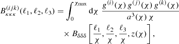 $$ \begin{aligned} B_{\kappa \kappa \kappa }^{(ijk)}(\ell _1,\ell _2,\ell _3)&= \int _0^{\chi _{\rm max}}\mathrm{d} \chi \; \frac{g^{(i)}(\chi )\,g^{(j)}(\chi )\,g^{(k)}(\chi )}{a^3(\chi )\,\chi } \nonumber \\&\quad \times B_{\delta \delta \delta }\left[\frac{\ell _1}{\chi },\frac{\ell _2}{\chi },\frac{\ell _3}{\chi },z(\chi )\right] , \end{aligned} $$