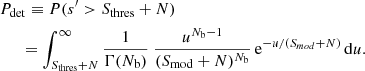 $$ \begin{aligned}&P_{\rm det} \equiv P(s^\prime >S_{\rm thres}+N) \nonumber \\&\quad \ \ = \int _{S_{\rm thres}+N}^{\infty } \frac{1}{\Gamma (N_{\rm b})} ~ \frac{u^{N_{\rm b}-1}}{(S_{\rm mod}+N)^{N_{\rm b}}} \, \mathrm{e}^{-u/(S_{mod}+N)} \, \mathrm{d}u . \end{aligned} $$