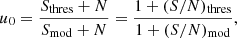 $$ \begin{aligned} u_{0}&= \frac{S_{\rm thres}+N}{S_{\rm mod}+N} = \frac{1+(S/N)_{\rm thres}}{1+(S/N)_{\rm mod}}, \end{aligned} $$