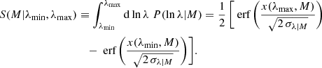 $$ \begin{aligned} S(M|\lambda _{\rm min}, \lambda _{\rm max})&\equiv \int ^{\lambda _{\rm max}}_{\lambda _{\rm min}} \mathrm{d}\ln {\lambda }\; P(\ln {\lambda |M}) = \frac{1}{2}\,\Bigg [ \text{ erf}\, \Bigg (\frac{x(\lambda _{\rm max},M)}{\sqrt{2 \, \sigma _{ \lambda |M}}}\Bigg ) \nonumber \\ &\quad - \text{ erf}\, \Bigg (\frac{x(\lambda _{\rm min},M)}{\sqrt{2 \, \sigma _{ \lambda |M}}}\Bigg ) \Bigg ]. \end{aligned} $$