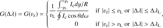 Mathematical equation: $G({\rm{\Delta }}\lambda ) = G\left( {{v_{\rm{z}}}} \right) = \left\{ {\matrix{ {{1 \over {{v_{\rm{L}}}}}{{\int_{ - {y_1}}^{ + {y_1}} {{I_{\rm{c}}}dy/R} } \over {\oint {\mkern 1mu} {I_{\rm{c}}}\cos \,\theta d\omega }}} &amp; {{\rm{if}}\,\left| {{v_{\rm{Z}}}} \right| \le {v_{\rm{L}}}{\rm{or}}|{\rm{\Delta }}\lambda | \le {\rm{\Delta }}{\lambda _{\rm{L}}},} \cr 0 &amp; {{\rm{if}}\,\,\left| {{v_{\rm{Z}}}} \right| > {v_{\rm{L}}}{\rm{or}}|{\rm{\Delta }}\lambda | > {\rm{\Delta }}{\lambda _{\rm{L}}}} \cr } } \right.$