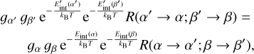 $\matrix{ {{g_{{\alpha ^\prime }}}{g_{{\beta ^{\prime \prime }}}}{{\rm{e}}^{ - {{E_{{\rm{int}}}^\prime \left( {{\alpha ^\prime }} \right)} \over {{k_{\rm{B}}}T}}}}{{\rm{e}}^{ - {{E_{{\rm{int}}}^\prime \left( {{\sigma ^\prime }} \right)} \over {{k_{\rm{B}}}T}}}}R\left( {{\alpha ^\prime } \to \alpha ;{\beta ^\prime } \to \beta } \right) = } \hfill \cr {\,\,\,\,\,\,\,\,\,{g_\alpha }{g_\beta }{{\rm{e}}^{ - {{{E_{{\rm{int }}}}(\alpha )} \over {{k_{\rm{B}}}T}}}}{{\rm{e}}^{ - {{{E_{{\rm{int }}}}(\beta )} \over {{k_{\rm{B}}}T}}}}R\left( {\alpha \to {\alpha ^\prime };\beta \to {\beta ^\prime }} \right),} \hfill \cr } $