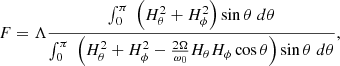 $$ \begin{aligned} F = \Lambda \frac{\int _0^\pi \;\left( H_\theta ^2 + H_\phi ^2 \right) \sin \theta \; d\theta }{\int _0^{\pi } \;\left( H_\theta ^2 + H_\phi ^2 - \frac{2 \Omega }{\omega _0} H_\theta H_\phi \cos \theta \right) \sin \theta \; d\theta }, \end{aligned} $$