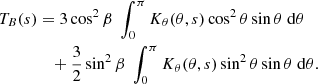 $$ \begin{aligned} T_{B}(s) &= 3 \cos ^2\beta \; \int _0^{\pi } K_\theta (\theta ,s) \cos ^2 \theta \sin \theta \; \mathrm{d}\theta \nonumber \\&\quad + \frac{3}{2} \sin ^2 \beta \; \int _0^{\pi } K_\theta (\theta ,s) \sin ^2 \theta \sin \theta \; \mathrm{d}\theta . \end{aligned} $$