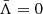 $ \bar{\Lambda} = 0 $