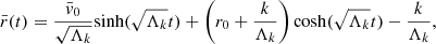 $$ \begin{aligned} \bar{r}(t) = \frac{\bar{v}_0}{\sqrt{\Lambda _k}} \mathrm{sinh} (\sqrt{\Lambda _k}t) + \left(r_0 + \frac{k}{\Lambda _k}\right) \mathrm{cosh} (\sqrt{\Lambda _k}t) - \frac{k}{\Lambda _k} , \end{aligned} $$