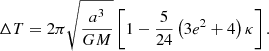 $$ \begin{aligned} \Delta T&= 2 \pi \sqrt{\frac{a^{3}}{G M}}\left[1 - \frac{5}{24} \left(3 e^2+4\right)\kappa \right]. \end{aligned} $$