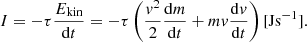 $$ \begin{aligned} I = -\tau \frac{E_{\rm kin}}{\mathrm{d}t} = -\tau \left(\frac{{v}^2}{2} \frac{\mathrm{d}m}{\mathrm{d}t} + m {v} \frac{\mathrm{d}{v}}{\mathrm{d}t}\right) [\mathrm{J} \mathrm{s}^{-1}]. \end{aligned} $$