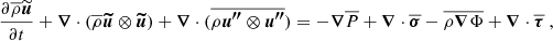 $$ \begin{aligned}&\frac{\partial \overline{\rho } \widetilde{{\boldsymbol{u}}}}{\partial t} + {\boldsymbol{\nabla }} \cdot (\overline{\rho } {\boldsymbol{\widetilde{u}}} \otimes {\boldsymbol{\widetilde{u}}}) + {\boldsymbol{\nabla }} \cdot ( \overline{\rho {\boldsymbol{u^{\prime \prime }}}\otimes {\boldsymbol{u^{\prime \prime }}}}) = - {\boldsymbol{\nabla }} \overline{P} + {\boldsymbol{\nabla }} \cdot \overline{{\boldsymbol{\sigma }}}-\overline{\rho {\boldsymbol{\nabla }} \Phi }+ {\boldsymbol{\nabla }} \cdot \overline{{\boldsymbol{\tau }}} \ ,\end{aligned} $$