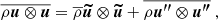 $$ \begin{aligned} \overline{\rho {\boldsymbol{u}} \otimes {\boldsymbol{u}} }&= \overline{\rho }{\boldsymbol{\widetilde{u}}} \otimes {\boldsymbol{\widetilde{u}}} + \overline{\rho {\boldsymbol{u^{\prime \prime }}} \otimes {\boldsymbol{u^{\prime \prime }}} } \ , \end{aligned} $$