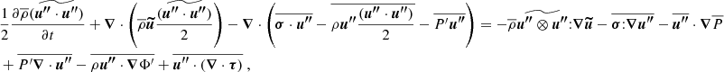 $$ \begin{aligned} \begin{aligned}&\frac{1}{2}\frac{\partial \overline{\rho }(\widetilde{{\boldsymbol{u^{\prime \prime }}} \cdot {\boldsymbol{u^{\prime \prime }}}})}{\partial t} + {\boldsymbol{\nabla }} \cdot \left(\overline{\rho } {\boldsymbol{\widetilde{u}}} \frac{(\widetilde{{\boldsymbol{u^{\prime \prime }}} \cdot {\boldsymbol{u^{\prime \prime }}}})}{2}\right) - {\boldsymbol{\nabla }} \cdot \left( \overline{{\boldsymbol{\sigma }} \cdot {\boldsymbol{u^{\prime \prime }}}} - \overline{\rho {\boldsymbol{u^{\prime \prime }}} \frac{({\boldsymbol{u^{\prime \prime }}} \cdot {\boldsymbol{u^{\prime \prime }}})}{2}} - \overline{P^\prime {\boldsymbol{u^{\prime \prime }}}} \right)= - \overline{\rho } \widetilde{{\boldsymbol{u^{\prime \prime }}}\otimes {\boldsymbol{u^{\prime \prime }}}} {:} {\boldsymbol{\nabla }} {\boldsymbol{\widetilde{u}}} - \overline{{\boldsymbol{\sigma }} {:} {\boldsymbol{\nabla }} {\boldsymbol{u^{\prime \prime }}}} - \overline{{\boldsymbol{u^{\prime \prime }}}} \cdot {\boldsymbol{\nabla }} \overline{P} \\ &+ \overline{P^\prime {\boldsymbol{\nabla }} \cdot {\boldsymbol{u^{\prime \prime }}}} - \overline{\rho {\boldsymbol{u^{\prime \prime }}} \cdot {\boldsymbol{\nabla }} \Phi ^\prime } + \overline{{\boldsymbol{u^{\prime \prime }}} \cdot \left( {\boldsymbol{\nabla }} \cdot {\boldsymbol{\tau }} \right)} \ , \end{aligned} \end{aligned} $$