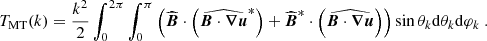 $$ \begin{aligned} T_{\rm MT}(k) = \frac{k^2}{2}\int _0^{2\pi } \int _0^\pi \left( \widehat{{\boldsymbol{B}}} \cdot \left( \widehat{{\boldsymbol{B}} \cdot {\boldsymbol{\nabla }} {\boldsymbol{u}}}^*\right)+ \widehat{{\boldsymbol{B}}}^*\cdot \left( \widehat{{\boldsymbol{B}} \cdot {\boldsymbol{\nabla }} {\boldsymbol{u}}} \right) \right) \sin \theta _k \mathrm{d} \theta _k \mathrm{d} \varphi _k \ . \end{aligned} $$
