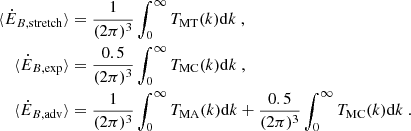 $$ \begin{aligned} \begin{aligned} \langle \dot{E}_{B, \mathrm{stretch}}\rangle&= \frac{1}{(2\pi )^3} \int _0^\infty T_{\rm MT}(k) \mathrm{d} k \ , \\ \langle \dot{E}_{B, \mathrm{exp}}\rangle&= \frac{0.5}{(2\pi )^3} \int _0^\infty T_{\rm MC}(k) \mathrm{d} k \ ,\\ \langle \dot{E}_{B, \mathrm{adv}}\rangle&= \frac{1}{(2\pi )^3} \int _0^\infty T_{\rm MA}(k) \mathrm{d} k + \frac{0.5}{(2\pi )^3} \int _0^\infty T_{\rm MC}(k) \mathrm{d} k \ . \end{aligned} \end{aligned} $$