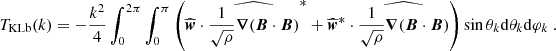 $$ \begin{aligned} T_{\rm KLb}(k)&= -\frac{k^2}{4}\int _0^{2\pi } \int _0^\pi \left( \widehat{{\boldsymbol{w}}} \cdot \widehat{\frac{1}{\sqrt{\rho }} {\boldsymbol{\nabla }} ({\boldsymbol{B}} \cdot {\boldsymbol{B}})}^*+\widehat{{\boldsymbol{w}}}^*\cdot \widehat{\frac{1}{\sqrt{\rho }} {\boldsymbol{\nabla }} ({\boldsymbol{B}} \cdot {\boldsymbol{B}})}\right) \sin \theta _k \mathrm{d} \theta _k \mathrm{d} \varphi _k \ . \end{aligned} $$