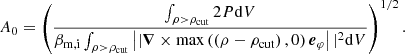 $$ \begin{aligned} A_0 = \left( \frac{ \int _{\rho > \rho _{\rm cut}} 2 P \mathrm{d} V }{\beta _{\rm m,i} \int _{\rho > \rho _{\rm cut}} \left|| {\boldsymbol{\nabla }} \times \max \left( \left(\rho - \rho _{\rm cut} \right),0 \right) {\boldsymbol{e}}_\varphi \right||^2 \mathrm{d} V}\right)^{1/2}. \end{aligned} $$