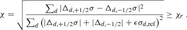 $$ \begin{aligned} \chi = \sqrt{ \frac{\sum _d |\Delta _{d,+1/2} \sigma - \Delta _{d,-1/2} \sigma |^2 }{\sum _d \left(|\Delta _{d,+1/2} \sigma | + |\Delta _{d,-1/2}| + \epsilon \sigma _{d,\mathrm {ref}} \right)^2}} \ge \chi _r\ . \end{aligned} $$