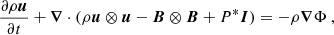 $$ \begin{aligned} \frac{\partial \rho {\boldsymbol{u}}}{\partial t} + {\boldsymbol{\nabla }} \cdot (\rho {\boldsymbol{u}} \otimes {\boldsymbol{u}} - {\boldsymbol{B}}\otimes {\boldsymbol{B}}+ P^*\boldsymbol{I})&= - \rho {\boldsymbol{\nabla }} \Phi \ , \end{aligned} $$