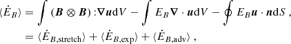 $$ \begin{aligned} \begin{aligned} \langle \dot{E}_B \rangle&= \int \left({\boldsymbol{B}} \otimes {\boldsymbol{B}} \right) {:} {\boldsymbol{\nabla }} {\boldsymbol{u}} \mathrm{d} V - \int E_B {\boldsymbol{\nabla }} \cdot {\boldsymbol{u}} \mathrm{d} V - \oint E_B {\boldsymbol{u}} \cdot \boldsymbol{n} \mathrm{d} S \ , \\&= \langle \dot{E}_{B, \mathrm{stretch}}\rangle + \langle \dot{E}_{B, \mathrm{exp}} \rangle + \langle \dot{E}_{B, \mathrm{adv}} \rangle \ , \end{aligned} \end{aligned} $$
