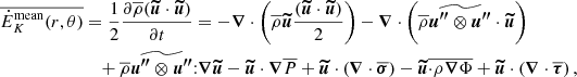 $$ \begin{aligned} \overline{\dot{E}_K^\mathrm{mean}(r,\theta )}&= \frac{1}{2}\frac{\partial \overline{\rho }({\boldsymbol{\widetilde{u}}} \cdot {\boldsymbol{\widetilde{u}}})}{\partial t} =- {\boldsymbol{\nabla }} \cdot \left(\overline{\rho } {\boldsymbol{\widetilde{u}}} \frac{({\boldsymbol{\widetilde{u}}} \cdot {\boldsymbol{\widetilde{u}}})}{2}\right) - {\boldsymbol{\nabla }} \cdot \left(\overline{\rho } \widetilde{{\boldsymbol{u^{\prime \prime }}}\otimes {\boldsymbol{u^{\prime \prime }}}} \cdot {\boldsymbol{\widetilde{u}}} \right) \nonumber \\&\quad + \overline{\rho } \widetilde{{\boldsymbol{u^{\prime \prime }}}\otimes {\boldsymbol{u^{\prime \prime }}}} {:} {\boldsymbol{\nabla }} {\boldsymbol{\widetilde{u}}} - {\boldsymbol{\widetilde{u}}} \cdot {\boldsymbol{\nabla }} \overline{P} + {\boldsymbol{\widetilde{u}}} \cdot \left({\boldsymbol{\nabla }} \cdot \overline{{\boldsymbol{\sigma }}}\right)- {\boldsymbol{\widetilde{u}}}\overline{ \cdot \rho {\boldsymbol{\nabla }} \Phi }+ {\boldsymbol{\widetilde{u}}} \cdot \left({\boldsymbol{\nabla }} \cdot \overline{{\boldsymbol{\tau }}}\right), \end{aligned} $$