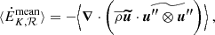$$ \begin{aligned} \langle \dot{E}_{K, \mathcal{R} }^\mathrm{mean} \rangle&= - \Bigl \langle {\boldsymbol{\nabla }} \cdot \left(\overline{\rho } {\boldsymbol{\widetilde{u}}} \cdot \widetilde{{\boldsymbol{u^{\prime \prime }}}\otimes {\boldsymbol{u^{\prime \prime }}}}\right) \Bigr \rangle \ , \end{aligned} $$