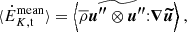 $$ \begin{aligned} \langle \dot{E}_{K, \mathrm{t}}^\mathrm{mean} \rangle&= \Bigl \langle \overline{\rho } \widetilde{{\boldsymbol{u^{\prime \prime }}}\otimes {\boldsymbol{u^{\prime \prime }}} }{:} {\boldsymbol{\nabla }} {\boldsymbol{\widetilde{u}}} \Bigr \rangle \ , \end{aligned} $$