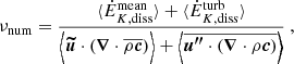 $$ \begin{aligned} \nu _{\rm num} =\frac{\langle \dot{E}_{K, \mathrm{diss}}^\mathrm{mean} \rangle + \langle \dot{E}_{K, \mathrm{diss}}^\mathrm{turb} \rangle }{ \Bigl \langle {\boldsymbol{\widetilde{u}}} \cdot \left({\boldsymbol{\nabla }} \cdot \overline{\rho \boldsymbol{c}} \right) \Bigr \rangle +\Bigl \langle \overline{ {\boldsymbol{u^{\prime \prime }}} \cdot \left({\boldsymbol{\nabla }} \cdot \rho \boldsymbol{c} \right)}\Bigr \rangle }\ , \end{aligned} $$
