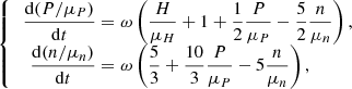 $$ \begin{aligned} {\left\{ \begin{array}{ll} \begin{aligned} \frac{\mathrm{d}(P/\mu _P)}{\mathrm{d}t}&= \omega \left(\frac{H}{\mu _H} + 1 + \frac{1}{2}\frac{P}{\mu _P} - \frac{5}{2}\frac{n}{\mu _n}\right), \\ \frac{\mathrm{d}(n/\mu _n)}{\mathrm{d}t}&= \omega \left(\frac{5}{3} + \frac{10}{3}\frac{P}{\mu _P} - 5\frac{n}{\mu _n}\right), \end{aligned} \end{array}\right.} \end{aligned} $$