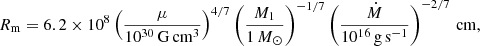 $$ \begin{aligned} R_{\rm m}=6.2\times 10^{8} \left(\frac{\mu }{10^{30}\,\mathrm{G\,cm^{3}}}\right)^{4/7} \left(\frac{M_{1}}{1\,M_{\odot }}\right)^{-1/7} \left(\frac{\dot{M}}{10^{16}\,\mathrm{g\,s^{-1}}}\right)^{-2/7}\,\mathrm{cm}, \end{aligned} $$