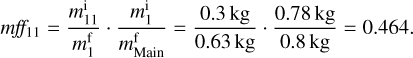 $mf{f_{11}} = {{m_{11}^{\rm{i}}} \over {m_1^{\rm{f}}}} \cdot {{m_1^{\rm{i}}} \over {m_{{\rm{Main}}}^{\rm{f}}}} = {{0.3{\rm{kg}}} \over {0.63{\rm{kg}}}} \cdot {{0.78{\rm{kg}}} \over {0.8{\rm{kg}}}} = 0.464.$