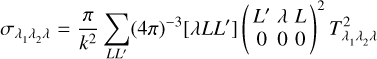 ${\sigma _{{\lambda _1}{\lambda _2}\lambda }} = {\pi \over {{k^2}}}\sum\limits_{L{L^\prime }} {{{(4\pi )}^{ - 3}}} \left[ {\lambda L{L^\prime }} \right]{\left( {\matrix{ \hfill {{L^\prime }} & \hfill \lambda & \hfill L \cr \hfill 0 & \hfill 0 & \hfill 0 \cr } } \right)^2}T_{{\lambda _1}{\lambda _2}\lambda }^2$