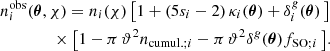 Mathematical equation: $$ \begin{aligned}&n_i^\mathrm{obs}(\boldsymbol{\theta }, \chi ) = n_i(\chi )\,\big [1 + (5s_i-2)\,\kappa _i(\boldsymbol{\theta }) + \delta ^g_i(\boldsymbol{\theta })\,\big ] \nonumber \\&\qquad \qquad \times \big [1-\pi \,\vartheta ^2n_{\mathrm{cumul.}; i}-\pi \,\vartheta ^2\delta ^g(\boldsymbol{\theta })f_{\mathrm{SO}; i}\,\big ] . \end{aligned} $$