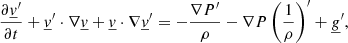Mathematical equation: $$ \begin{aligned} \frac{\partial \underline{v}^\prime }{\partial t} + \underline{v}^\prime \cdot \nabla \underline{v} + \underline{v} \cdot \nabla \underline{v}^\prime&= - \frac{\nabla P^\prime }{\rho } - \nabla P \left(\frac{1}{\rho }\right)^\prime + \underline{g}^\prime , \end{aligned} $$
