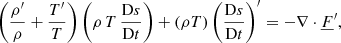 Mathematical equation: $$ \begin{aligned} \left(\frac{\rho^\prime }{\rho }+\frac{T^\prime }{T}\right) \left(\rho \,T\,\frac{\mathrm{D}s}{\mathrm{D}t}\right) + \left(\rho T\right) \left(\frac{\mathrm{D}s}{\mathrm{D}t}\right)^\prime&= -\nabla \cdot \underline{F}^\prime , \end{aligned} $$