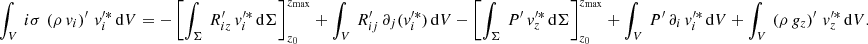 Mathematical equation: $$ \begin{aligned}&\int _V \, i\sigma \,\left(\rho \,v_{i}\right)^\prime \, v_{i}^{\prime *}\, \mathrm{d}V = - \left[\int _\Sigma \, R_{{iz}}^\prime \,v_{i}^{\prime *}\,\mathrm{d}\Sigma \right]_{z_0}^{z_{\rm max}} + \int _V \, R_{ij}^\prime \, \partial _{j}(v_{i}^{\prime *})\, \mathrm{d}V - \left[\int _\Sigma \, P^\prime \,v_{z}^{\prime *}\,\mathrm{d}\Sigma \right]_{z_0}^{z_{\rm max}} + \int _V \, P^\prime \, \partial _{{i}}\, v_{i}^{\prime *}\, \mathrm{d}V + \int _V \,\left(\rho \,g_{{z}}\right)^\prime \, v_{z}^{\prime *}\, \mathrm{d}V. \end{aligned} $$