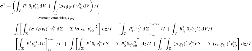 Mathematical equation: $$ \begin{aligned} \sigma ^2&= \underbrace{\left(\int _V P_0^\prime \, \partial _{{z}} v_{{z0}}^{\prime *} \, \mathrm{d}V + \int _V (\rho _0\,g_{{z0}})^\prime \,v_{{z0}}^{\prime *}\, \mathrm{d}V\right)/I}_{\text{ Average} \text{ quantities,}\,I_{\text{ avg}}} \nonumber \\&\quad {-}\int _{{z}}\left[\int _\Sigma i\sigma \,\left(\rho \,v_{{i}}\right)^\prime \, v_{{i}}^{\prime *} \,\mathrm{d}\Sigma - \Sigma \,i\sigma \, \rho _0\left|v_{{z0}}^\prime \right|^2\right]\,\mathrm{d}z/I - \left[\int _\Sigma \, R_{{iz}}^\prime \,v_{{i}}^{^{\prime }*}\,\mathrm{d}\Sigma \right]_{z_0}^{z_{\rm max}}/I + \int _V \, R_{{ij}}^\prime \, \partial _{{j}}(v_{{i}}^{^{\prime }*})\, \mathrm{d}V/I \nonumber \\&\quad {-}\;\left[\int _\Sigma \, P^\prime \,v_{{z}}^{\prime *}\,\mathrm{d}\Sigma \right]_{z_0}^{z_{\rm max}}/I\; +\;\int _{{z}}\left[\int _\Sigma \, P^\prime \, \partial _{{i}}\, v_{{i}}^{\prime *}\, \mathrm{d}\Sigma - \Sigma \,P_0^\prime \, \partial _{{z}} v_{{z0}}^{\prime *}\right]\,\mathrm{d}z/I + \int _{{z}}\left[\int _\Sigma \,\left(\rho \,g_{{z}}\right)^\prime \, v_{{z}}^{\prime *}\,\mathrm{d}\Sigma - \Sigma \, (\rho _0\,g_{{z0}})^\prime \,v_{{z0}}^{\prime *}\right]\,\mathrm{d}z/I. \end{aligned} $$