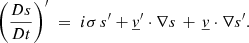 Mathematical equation: $$ \begin{aligned} \left(\frac{Ds}{Dt}\right)^{\prime } \;=\; i\sigma \,s^{\prime }+ \underline{v}^\prime \cdot \nabla s \, +\, \underline{v}\cdot \nabla s^{\prime }. \end{aligned} $$